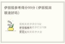 伊丽视参考得分99分(伊丽视润眼液好吗) - 识趣