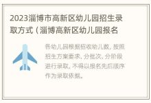 2023淄博市高新区幼儿园招生录取方式(淄博高新区幼儿园报名时间) - 识趣