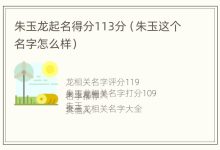 朱玉龙起名得分113分(朱玉这个名字怎么样) - 识趣