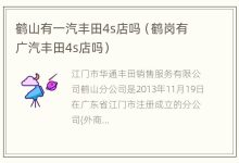 鹤山有一汽丰田4s店吗(鹤岗有广汽丰田4s店吗) - 识趣