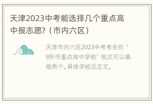 天津2023中考能选择几个重点高中报志愿?(市内六区) - 识趣