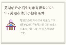 芜湖幼升小招生对象有哪些2023年? 芜湖市幼升小报名条件 - 识趣