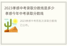 2023孝感中考录取分数线是多少 孝感今年中考录取分数线 - 识趣