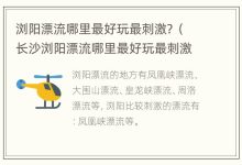 浏阳漂流哪里最好玩最刺激?(长沙浏阳漂流哪里最好玩最刺激) - 识趣
