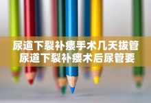 尿道下裂补瘘手术几天拔管 尿道下裂补瘘术后尿管要带多长时间 - 识趣