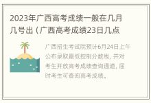 2023年广西高考成绩一般在几月几号出(广西高考成绩23日几点公布) - 识趣