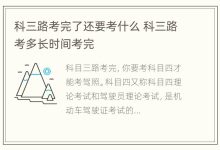 科三路考完了还要考什么 科三路考多长时间考完 - 识趣